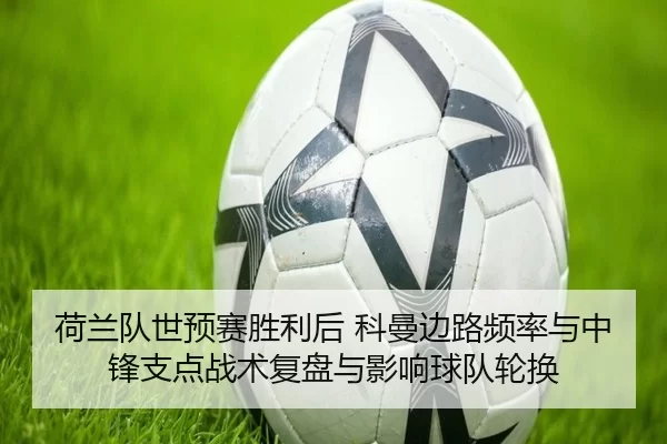 荷兰队世预赛胜利后 科曼边路频率与中锋支点战术复盘与影响球队轮换