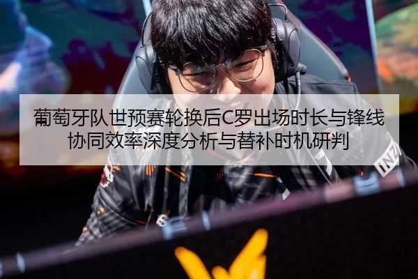 葡萄牙队世预赛轮换后C罗出场时长与锋线协同效率深度分析与替补时机研判