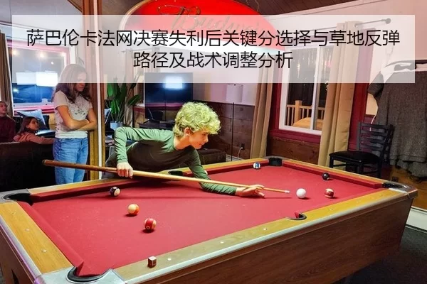萨巴伦卡法网决赛失利后关键分选择与草地反弹路径及战术调整分析