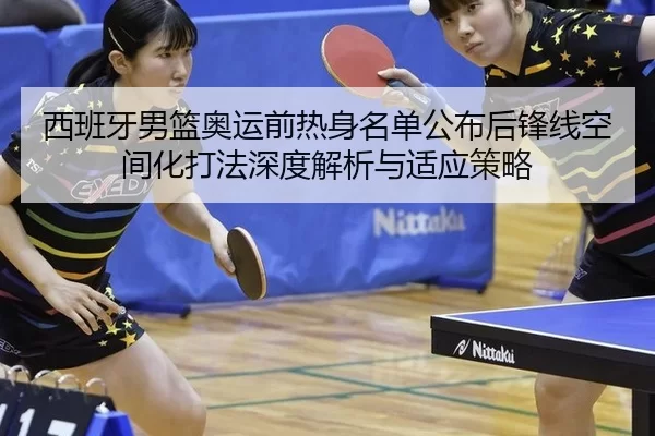 西班牙男篮奥运前热身名单公布后锋线空间化打法深度解析与适应策略