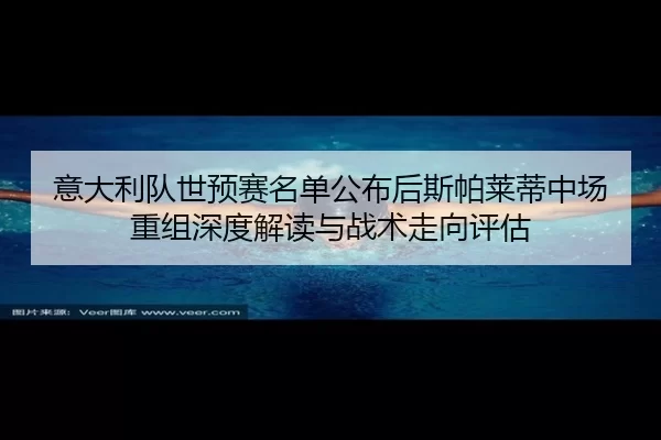 意大利队世预赛名单公布后斯帕莱蒂中场重组深度解读与战术走向评估