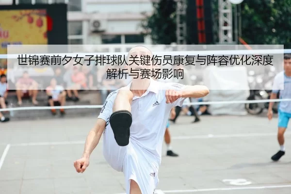 世锦赛前夕女子排球队关键伤员康复与阵容优化深度解析与赛场影响