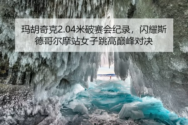 玛胡奇克2.04米破赛会纪录，闪耀斯德哥尔摩站女子跳高巅峰对决