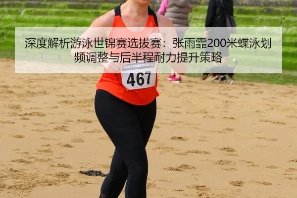 深度解析游泳世锦赛选拔赛：张雨霏200米蝶泳划频调整与后半程耐力提升策略