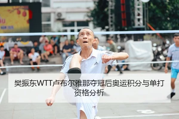 樊振东WTT卢布尔雅那夺冠后奥运积分与单打资格分析