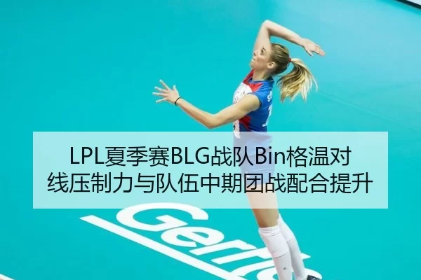 LPL夏季赛BLG战队Bin格温对线压制力与队伍中期团战配合提升