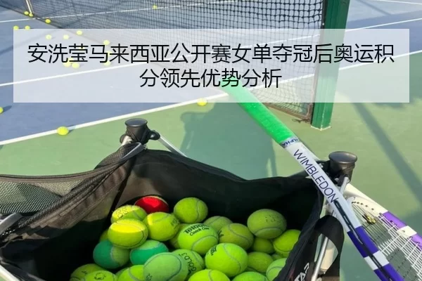 安洗莹马来西亚公开赛女单夺冠后奥运积分领先优势分析